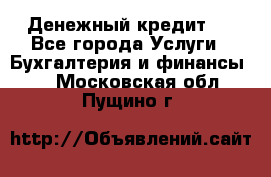 Денежный кредит ! - Все города Услуги » Бухгалтерия и финансы   . Московская обл.,Пущино г.